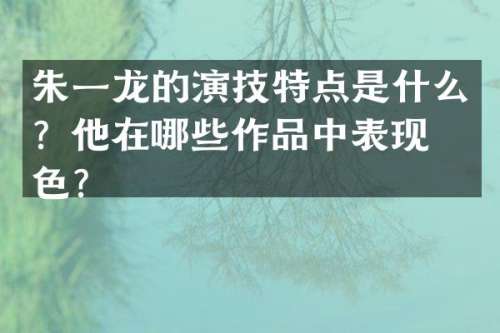 朱一龙的演技特点是什么？他在哪些作品中表现出色？