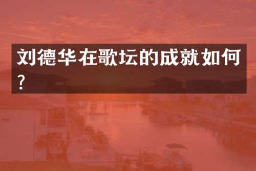 刘德华在歌坛的成就如何？