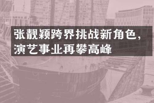 张靓颖跨界挑战新角色，演艺事业再攀高峰