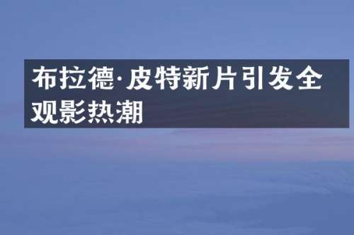 布拉德·皮特新片引发全球观影热潮