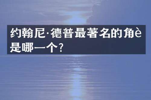 约翰尼·德普最著名的角色是哪一个？
