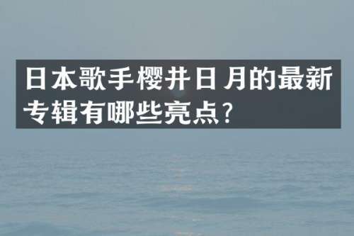 日本歌手樱井日月的最新专辑有哪些亮点？