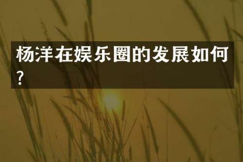 杨洋在娱乐圈的发展如何？