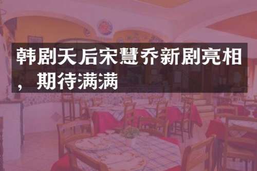 韩剧天后宋慧乔新剧亮相，期待满满