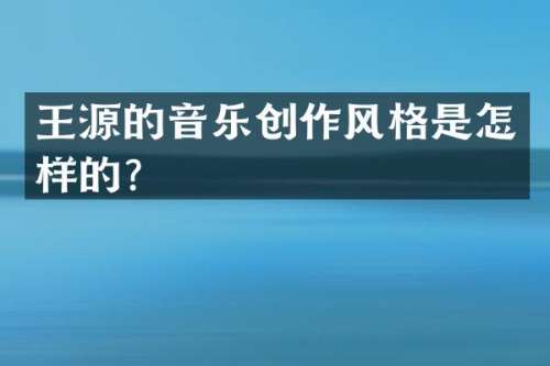 王源的音乐创作风格是怎样的？