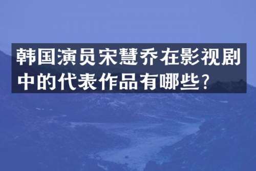 韩国演员宋慧乔在影视剧中的代表作品有哪些？