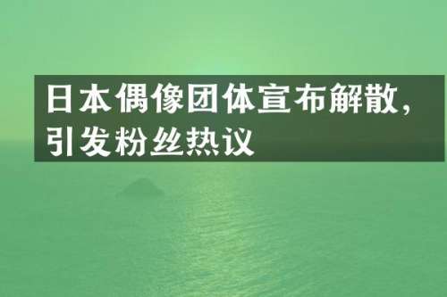 日本偶像团体宣布解散，引发粉丝热议