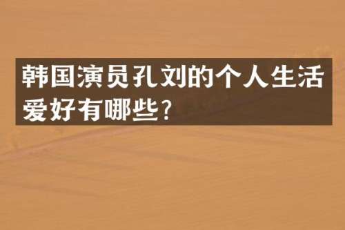 韩国演员孔刘的个人生活爱好有哪些？
