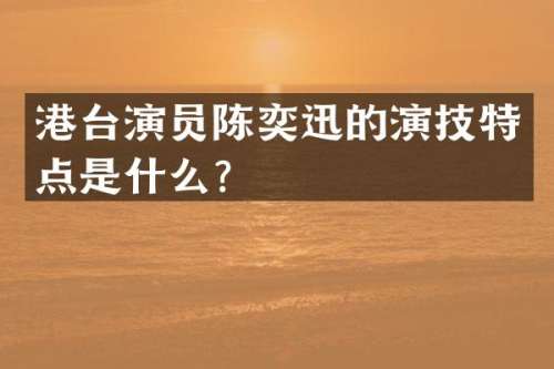 港台演员陈奕迅的演技特点是什么？