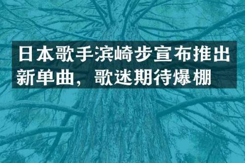 日本歌手滨崎步宣布推出新单曲，歌迷期待爆棚