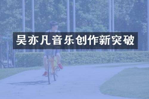 吴亦凡音乐创作新突破