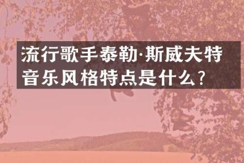 流行歌手泰勒·斯威夫特的音乐风格特点是什么？