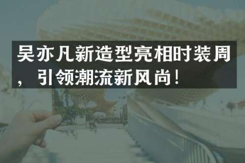 吴亦凡新造型亮相时装周，引领潮流新风尚！
