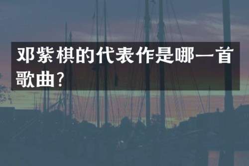 邓紫棋的代表作是哪一首歌曲？