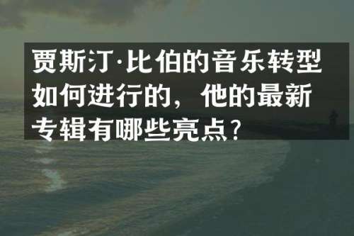 贾斯汀·比伯的音乐转型是如何进行的，他的最新专辑有哪些亮点？