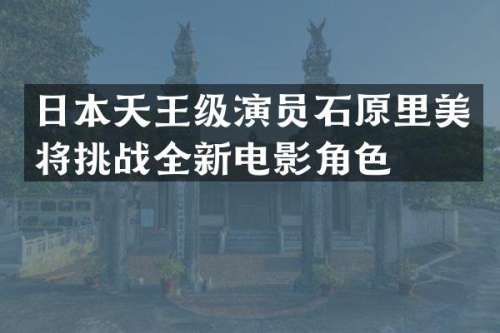 日本天王级演员石原里美将挑战全新电影角色