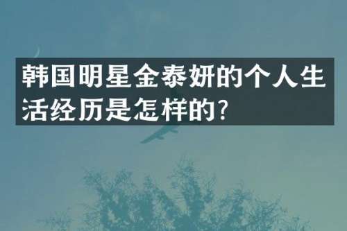 韩国明星金泰妍的个人生活经历是怎样的？