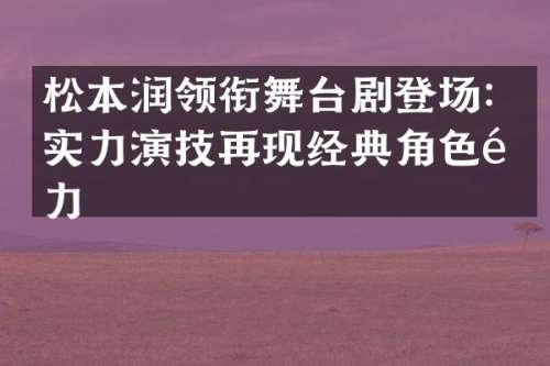 松本润领衔舞台剧登场：实力演技再现经典角色魅力