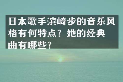 日本歌手滨崎步的音乐风格有何特点？她的经典歌曲有哪些？