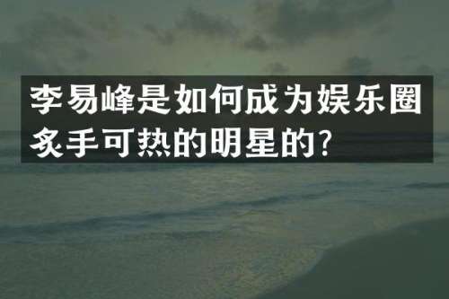 李易峰是如何成为娱乐圈炙手可热的明星的？
