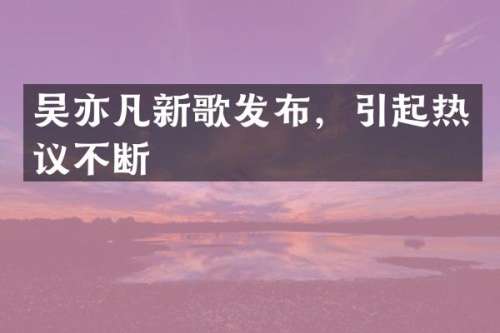 吴亦凡新歌发布，引起热议不断