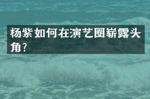 杨紫如何在演艺圈崭头角？