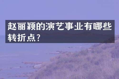 赵丽颖的演艺事业有哪些转折点？
