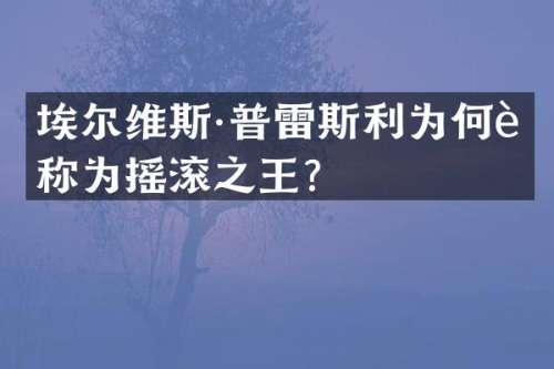 埃尔维斯·普雷斯利为何被称为摇滚之王？
