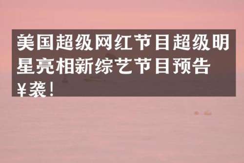 美国超级网红节目超级明星亮相新综艺节目预告来袭！