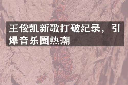 王俊凯新歌打破纪录，音乐圈热潮