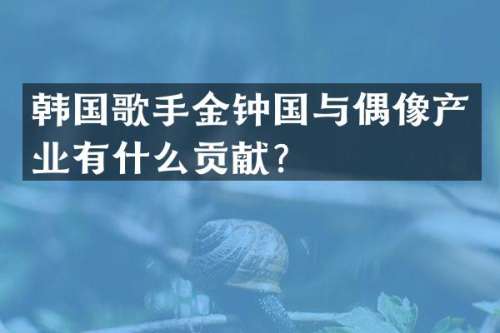 韩国歌手金钟国与偶像产业有什么贡献？