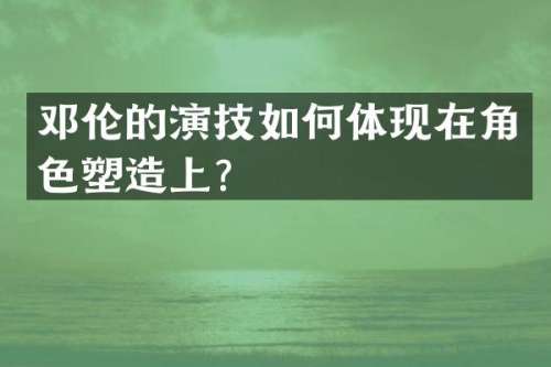 的演技如何体现在角色塑造上？