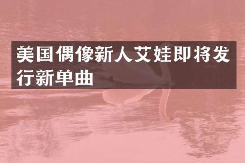 美国偶像新人艾娃即将发行新单曲