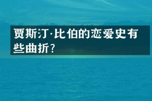 贾斯汀·比伯的恋爱史有哪些曲折？
