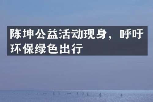 陈坤公益活动现身，呼吁环保绿色出行