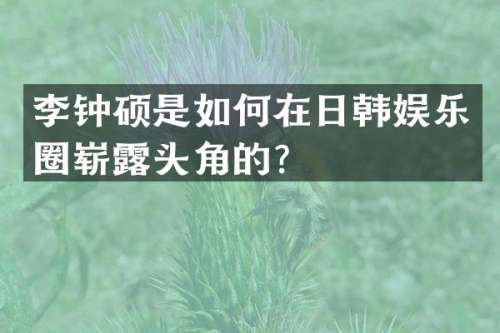 李钟硕是如何在日韩娱乐圈崭头角的？