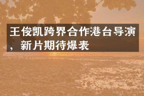 王俊凯跨界合作港台导演，新片期待爆表