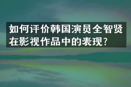如何评价韩国演员全智贤在影视作品中的表现？