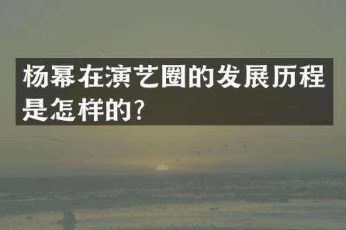 杨幂在演艺圈的发展历程是怎样的？