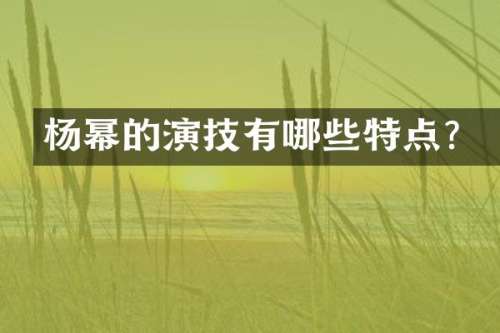 杨幂的演技有哪些特点？