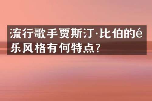 流行歌手贾斯汀·比伯的音乐风格有何特点？