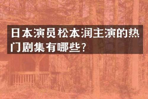 日本演员松本润主演的热门剧集有哪些？