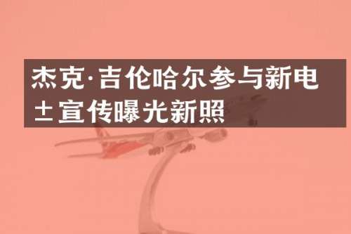 杰克·吉伦哈尔参与新电影宣传曝光新照