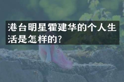 港台明星霍建华的个人生活是怎样的？
