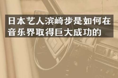 日本艺人滨崎步是如何在音乐界取得巨大成功的？