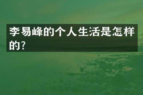 李易峰的个人生活是怎样的？