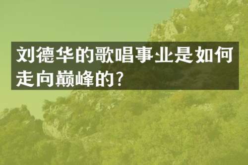 刘德华的歌唱事业是如何走向巅峰的？