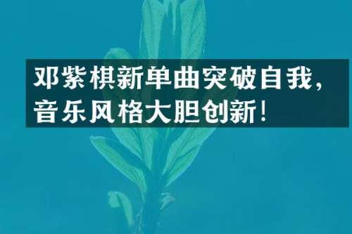 邓紫棋新单曲突破自我，音乐风格大胆创新！