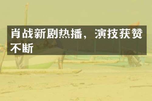 肖战新剧热播，演技获赞不断