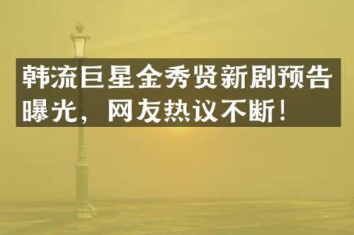韩流巨星金秀贤新剧预告曝光，网友热议不断！